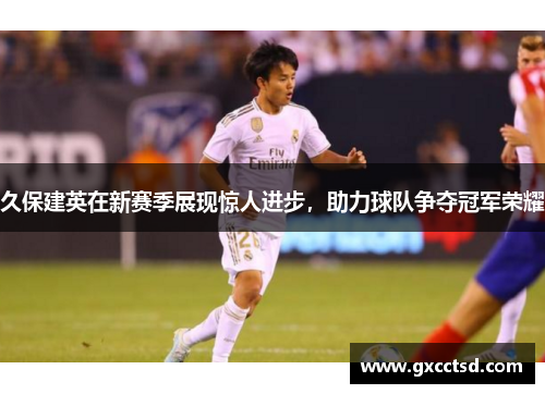 久保建英在新赛季展现惊人进步，助力球队争夺冠军荣耀