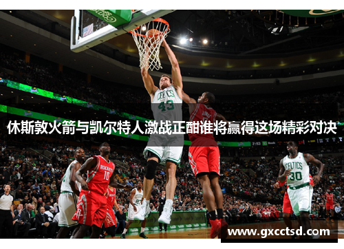 休斯敦火箭与凯尔特人激战正酣谁将赢得这场精彩对决