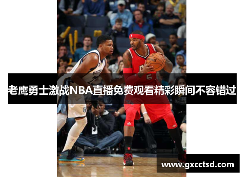 老鹰勇士激战NBA直播免费观看精彩瞬间不容错过