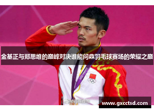 金基正与郑思维的巅峰对决谁能问鼎羽毛球赛场的荣耀之巅