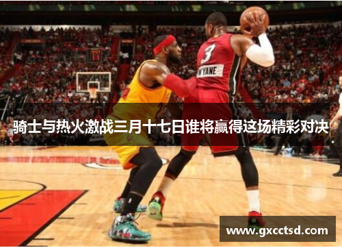 骑士与热火激战三月十七日谁将赢得这场精彩对决