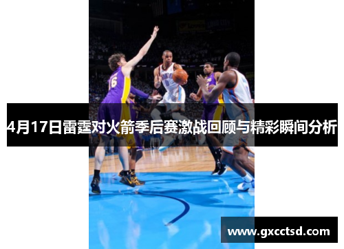 4月17日雷霆对火箭季后赛激战回顾与精彩瞬间分析