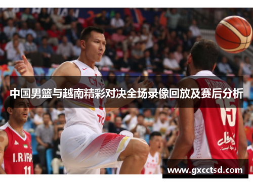 中国男篮与越南精彩对决全场录像回放及赛后分析