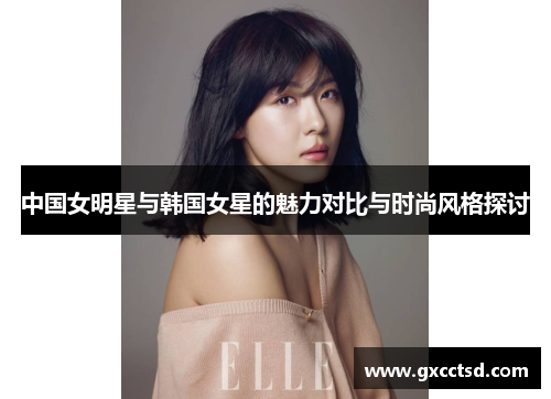 中国女明星与韩国女星的魅力对比与时尚风格探讨