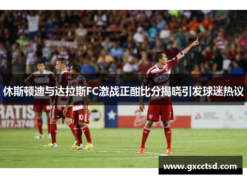 休斯顿迪与达拉斯FC激战正酣比分揭晓引发球迷热议
