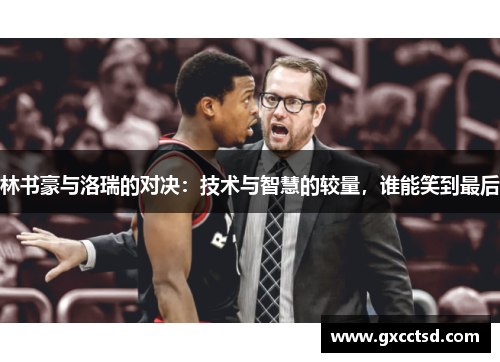 林书豪与洛瑞的对决：技术与智慧的较量，谁能笑到最后
