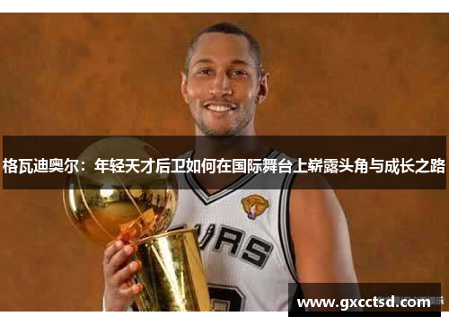 格瓦迪奥尔：年轻天才后卫如何在国际舞台上崭露头角与成长之路