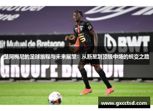 楚阿梅尼的足球旅程与未来展望：从新星到顶级中场的蜕变之路
