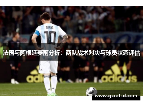 法国与阿根廷赛前分析：两队战术对决与球员状态评估